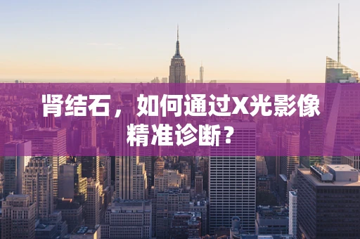 肾结石，如何通过X光影像精准诊断？