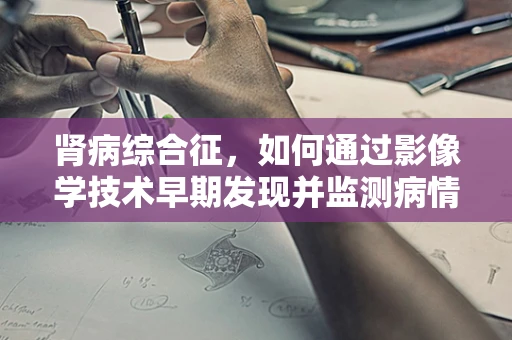 肾病综合征，如何通过影像学技术早期发现并监测病情？