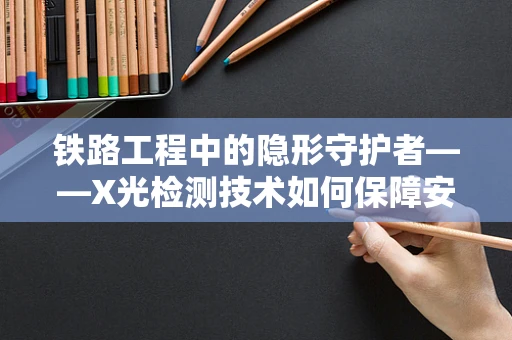 铁路工程中的隐形守护者——X光检测技术如何保障安全？