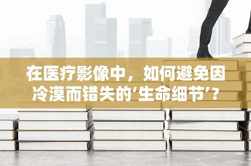 在医疗影像中，如何避免因冷漠而错失的‘生命细节’？