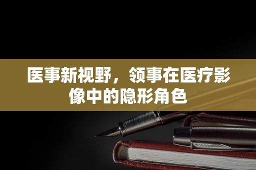 医事新视野，领事在医疗影像中的隐形角色