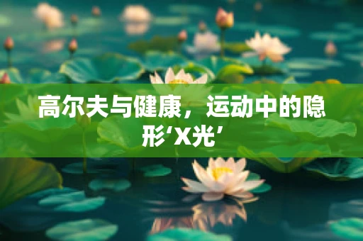 高尔夫与健康，运动中的隐形‘X光’