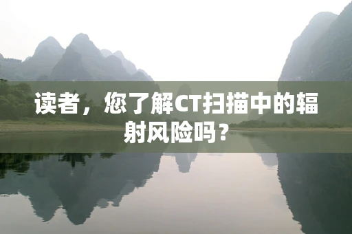 读者，您了解CT扫描中的辐射风险吗？
