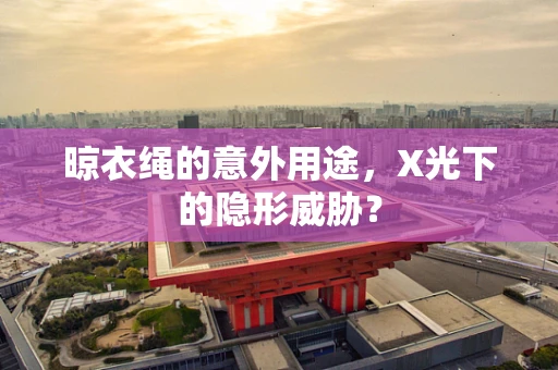 晾衣绳的意外用途，X光下的隐形威胁？