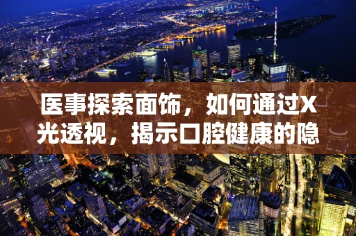 医事探索面饰，如何通过X光透视，揭示口腔健康的隐形密码？