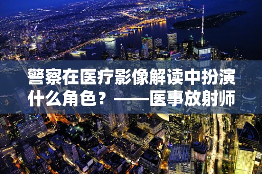 警察在医疗影像解读中扮演什么角色？——医事放射师的专业视角