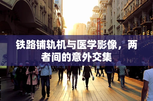 铁路铺轨机与医学影像，两者间的意外交集