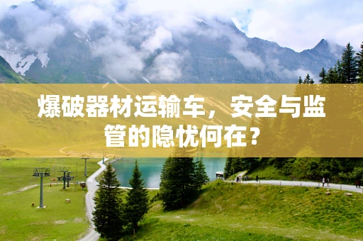 爆破器材运输车，安全与监管的隐忧何在？