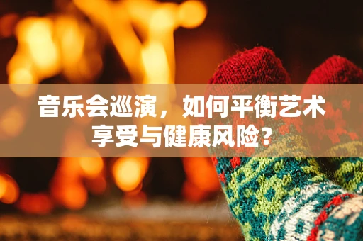 音乐会巡演，如何平衡艺术享受与健康风险？