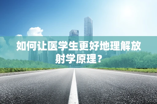 如何让医学生更好地理解放射学原理？