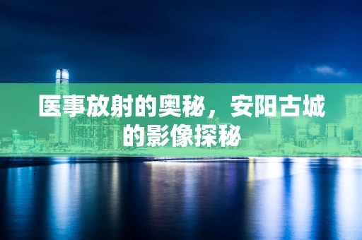 医事放射的奥秘，安阳古城的影像探秘