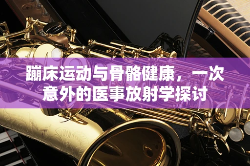 蹦床运动与骨骼健康，一次意外的医事放射学探讨