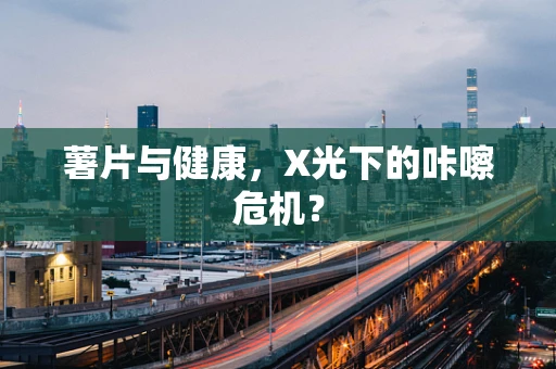 薯片与健康，X光下的咔嚓危机？