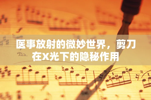 医事放射的微妙世界，剪刀在X光下的隐秘作用