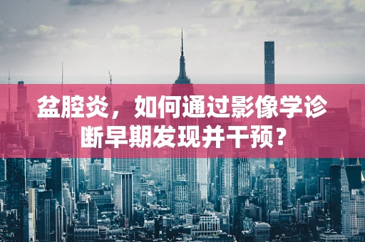 盆腔炎，如何通过影像学诊断早期发现并干预？