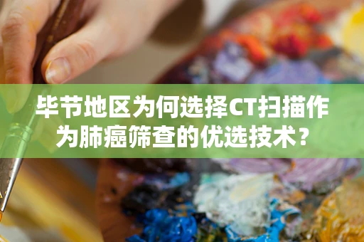 毕节地区为何选择CT扫描作为肺癌筛查的优选技术？