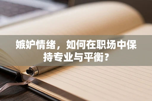 嫉妒情绪，如何在职场中保持专业与平衡？