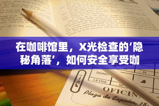 在咖啡馆里，X光检查的‘隐秘角落’，如何安全享受咖啡而不影响健康？
