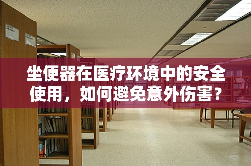 坐便器在医疗环境中的安全使用，如何避免意外伤害？