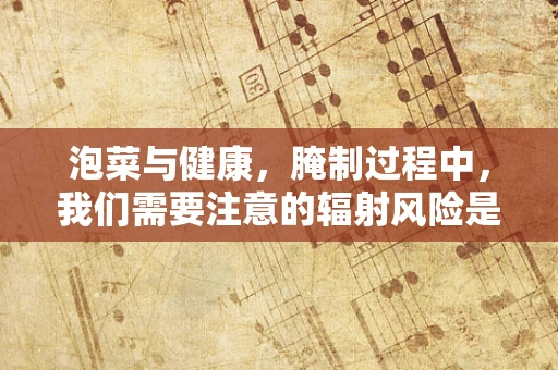 泡菜与健康，腌制过程中，我们需要注意的辐射风险是什么？