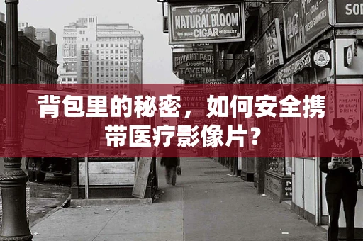 背包里的秘密，如何安全携带医疗影像片？