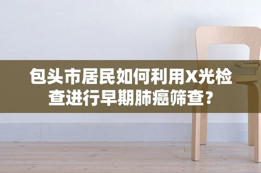 包头市居民如何利用X光检查进行早期肺癌筛查？