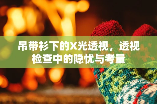 吊带衫下的X光透视，透视检查中的隐忧与考量