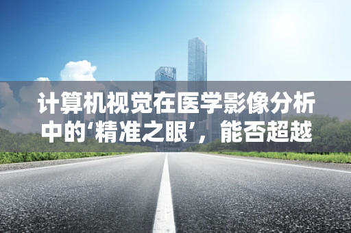 计算机视觉在医学影像分析中的‘精准之眼’，能否超越人类解读的极限？