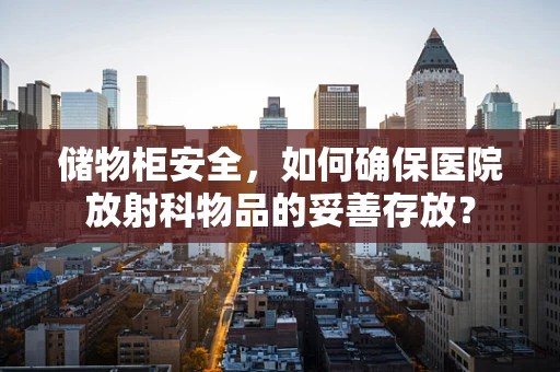 储物柜安全，如何确保医院放射科物品的妥善存放？