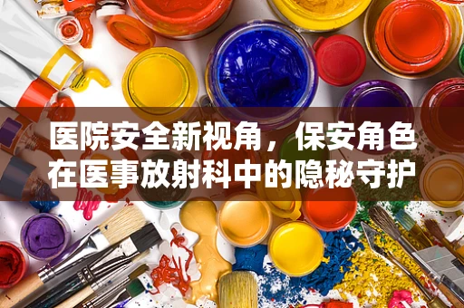 医院安全新视角，保安角色在医事放射科中的隐秘守护