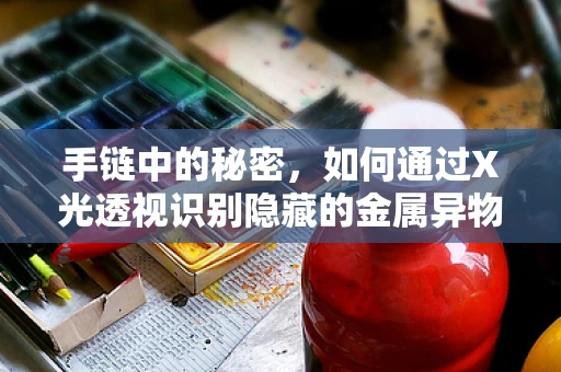 手链中的秘密，如何通过X光透视识别隐藏的金属异物？