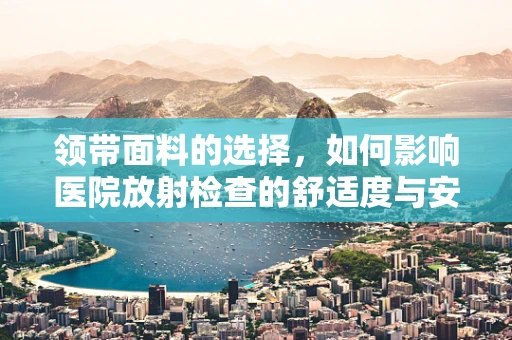 领带面料的选择，如何影响医院放射检查的舒适度与安全性？