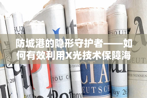 防城港的隐形守护者——如何有效利用X光技术保障海港安全？