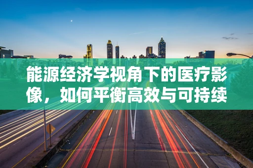能源经济学视角下的医疗影像，如何平衡高效与可持续？