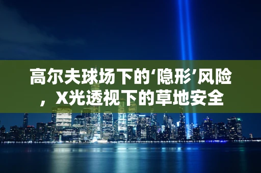 高尔夫球场下的‘隐形’风险，X光透视下的草地安全