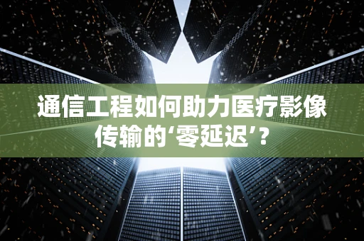 通信工程如何助力医疗影像传输的‘零延迟’？