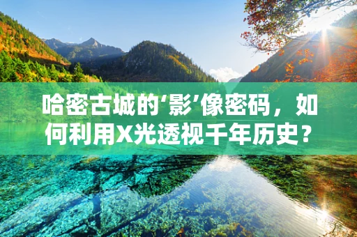 哈密古城的‘影’像密码，如何利用X光透视千年历史？
