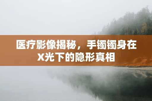 医疗影像揭秘，手镯镯身在X光下的隐形真相