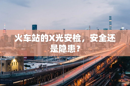 火车站的X光安检，安全还是隐患？