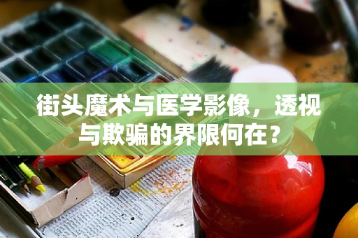 街头魔术与医学影像，透视与欺骗的界限何在？