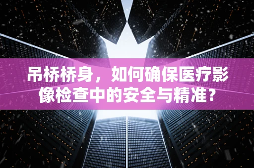 吊桥桥身，如何确保医疗影像检查中的安全与精准？
