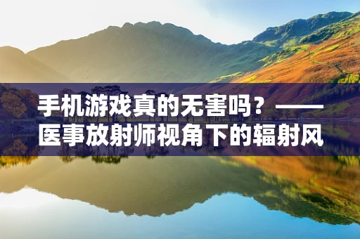 手机游戏真的无害吗？——医事放射师视角下的辐射风险