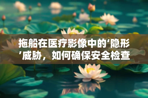 拖船在医疗影像中的‘隐形’威胁，如何确保安全检查？