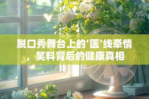 脱口秀舞台上的‘医’线牵情，笑料背后的健康真相