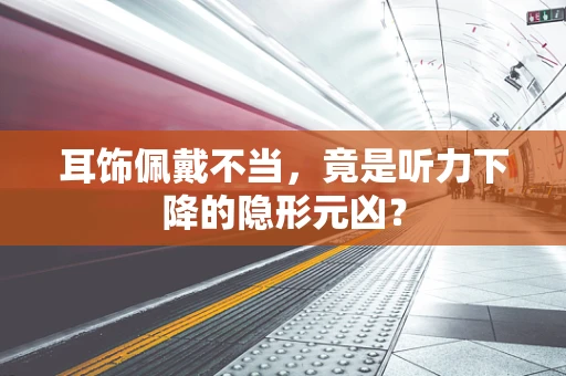 耳饰佩戴不当，竟是听力下降的隐形元凶？