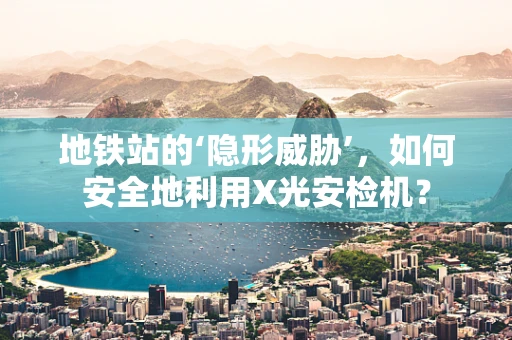 地铁站的‘隐形威胁’，如何安全地利用X光安检机？