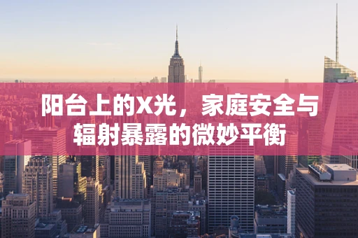 阳台上的X光，家庭安全与辐射暴露的微妙平衡