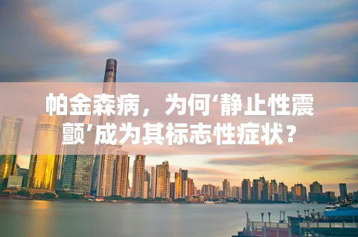 帕金森病，为何‘静止性震颤’成为其标志性症状？