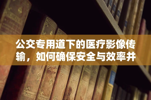 公交专用道下的医疗影像传输，如何确保安全与效率并重？