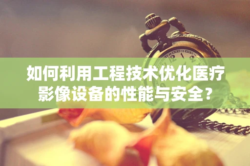 如何利用工程技术优化医疗影像设备的性能与安全？